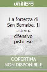 La fortezza di San Barnaba. Il sistema difensivo pistoiese libro