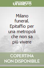 Milano funeral. Epitaffio per una metropoli che non sa più vivere libro