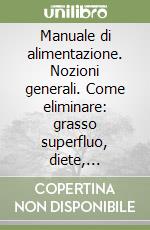 Manuale di alimentazione. Nozioni generali. Come eliminare: grasso superfluo, diete, dietologi