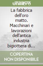 La fabbrica dell'oro matto. Macchinari e lavorazioni dell'antica industria bigiottiera di Casalmaggiore libro