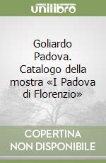 Goliardo Padova. Catalogo della mostra «I Padova di Florenzio» libro