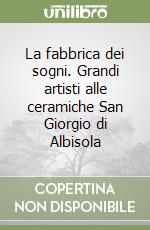 La fabbrica dei sogni. Grandi artisti alle ceramiche San Giorgio di Albisola libro