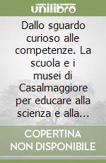 Dallo sguardo curioso alle competenze. La scuola e i musei di Casalmaggiore per educare alla scienza e alla tecnologia libro