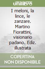 I meloni, la lince, le zanzare. Martino Fiorattini, visionario padano. Ediz. illustrata libro