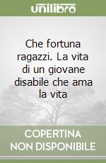 Che fortuna ragazzi. La vita di un giovane disabile che ama la vita libro