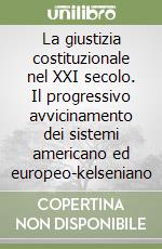 La giustizia costituzionale nel XXI secolo. Il progressivo avvicinamento dei sistemi americano ed europeo-kelseniano