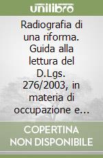 Radiografia di una riforma. Guida alla lettura del D.Lgs. 276/2003, in materia di occupazione e mercato del lavoro libro