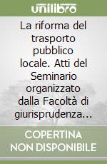 La riforma del trasporto pubblico locale. Atti del Seminario organizzato dalla Facoltà di giurisprudenza dell'Università di Bologna (Bologna, 13 gennaio 2003) libro