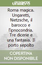 Roma magica. Ungaretti, Nietzsche, il barocco e l'ipnocondria. Tre dicerie e una fantasia. Il porto sepolto libro