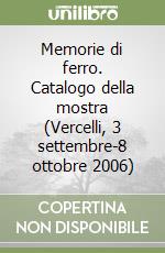 Memorie di ferro. Catalogo della mostra (Vercelli, 3 settembre-8 ottobre 2006)