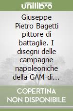 Giuseppe Pietro Bagetti pittore di battaglie. I disegni delle campagne napoleoniche della GAM di Torino libro