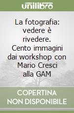 La fotografia: vedere è rivedere. Cento immagini dai workshop con Mario Cresci alla GAM