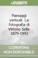 Paesaggi verticali. La fotografia di Vittorio Sella 1879-1943 libro