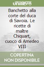 Banchetto alla corte del duca di Savoia. Le ricette di maître Chiquart, cuoco di Amedeo VIII libro