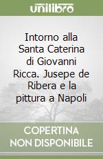 Intorno alla Santa Caterina di Giovanni Ricca. Jusepe de Ribera e la pittura a Napoli libro