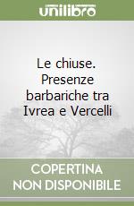 Le chiuse. Presenze barbariche tra Ivrea e Vercelli libro