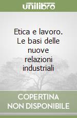 Etica e lavoro. Le basi delle nuove relazioni industriali libro