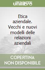 Etica aziendale. Vecchi e nuovi modelli delle relazioni aziendali libro