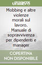 Mobbing e altre violenze morali sul lavoro. Manuale di sopravvivenza per dipendenti e manager libro