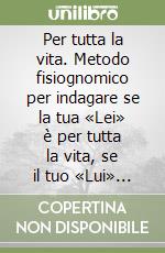 Per tutta la vita. Metodo fisiognomico per indagare se la tua «Lei» è per tutta la vita, se il tuo «Lui» è per tutta la vita