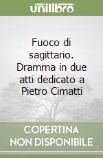 Fuoco di sagittario. Dramma in due atti dedicato a Pietro Cimatti libro
