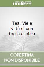 Tea. Vie e virtù di una foglia esotica libro