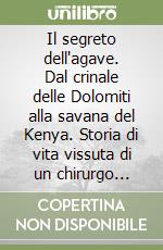 Il segreto dell'agave. Dal crinale delle Dolomiti alla savana del Kenya. Storia di vita vissuta di un chirurgo senza frontiere libro