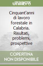 Cinquant'anni di lavoro forestale in Calabria. Risultati, problemi, prospettive libro