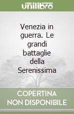 Venezia in guerra. Le grandi battaglie della Serenissima