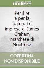 Per il re e per la patria. Le imprese di James Graham marchese di Montrose libro