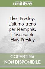 Elvis Presley. L'ultimo treno per Memphis. L'ascesa di Elvis Presley libro