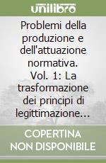 Problemi della produzione e dell'attuazione normativa. Vol. 1: La trasformazione dei principi di legittimazione degli ordinamenti giuridici contemporanei libro