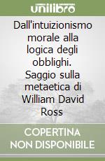 Dall'intuizionismo morale alla logica degli obblighi. Saggio sulla metaetica di William David Ross libro