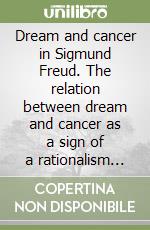 Dream and cancer in Sigmund Freud. The relation between dream and cancer as a sign of a rationalism alienating the real psyche-soma unity libro
