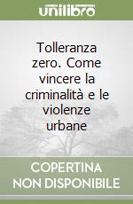 Tolleranza zero. Come vincere la criminalità e le violenze urbane