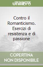 Contro il Romanticismo. Esercizi di resistenza e di passione libro