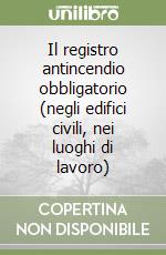 Il registro antincendio obbligatorio (negli edifici civili, nei luoghi di lavoro)