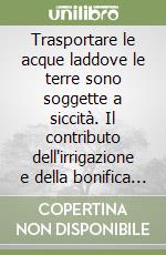 Trasportare le acque laddove le terre sono soggette a siccità. Il contributo dell'irrigazione e della bonifica agraria ed igienico-sanitaria...