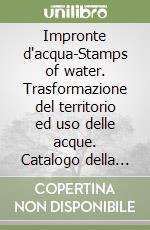 Impronte d'acqua-Stamps of water. Trasformazione del territorio ed uso delle acque. Catalogo della mostra (Monfalcone, aprile 2008). Ediz. bilingue