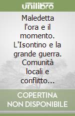 Maledetta l'ora e il momento. L'Isontino e la grande guerra. Comunità locali e conflitto mondiale. Prospettive degli studi, aspetti di metodo didattici libro