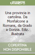 Una provincia in cartolina. Da Monfalcone a Romans, da Grado a Gorizia. Ediz. illustrata