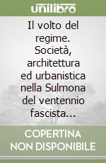 Il volto del regime. Società, architettura ed urbanistica nella Sulmona del ventennio fascista (1922-1943) libro