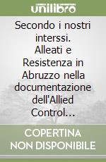 Secondo i nostri interssi. Alleati e Resistenza in Abruzzo nella documentazione dell'Allied Control Commission libro