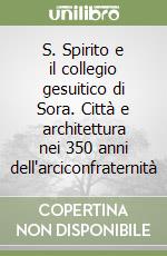 S. Spirito e il collegio gesuitico di Sora. Città e architettura nei 350 anni dell'arciconfraternità libro