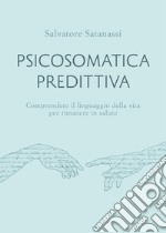 Psicosomatica predittiva. Comprendere il linguaggio della vita per rimanere in salute libro