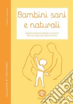 Bambini sani e naturali. Prontuario di rimedi erboristici e naturali per la cura dei nostri figli libro