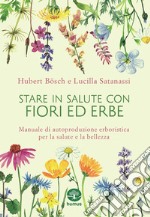 Stare in salute con fiori ed erbe. Manuale di autoproduzione erboristica per la salute e la bellezza libro