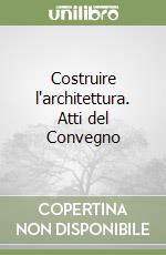 Costruire l'architettura. Atti del Convegno