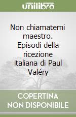 Non chiamatemi maestro. Episodi della ricezione italiana di Paul Valéry libro