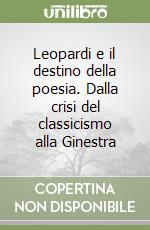 Leopardi e il destino della poesia. Dalla crisi del classicismo alla Ginestra libro